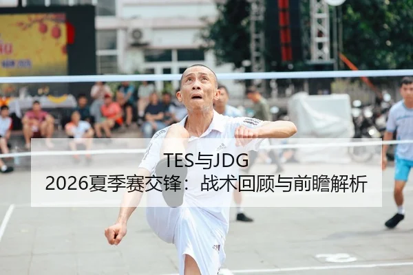 TES与JDG 2026夏季赛交锋：战术回顾与前瞻解析